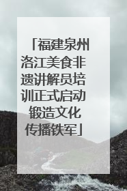 福建泉州洛江美食非遗讲解员培训正式启动 锻造文化传播铁军