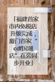 福建首家市内免税店升级完成，厦门首家“cdf国潮店”在旁同步开业