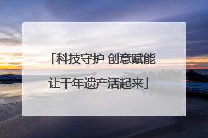 科技守护 创意赋能 让千年遗产活起来
