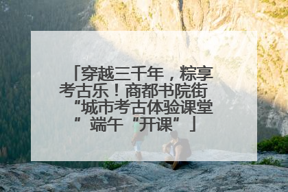 穿越三千年，粽享考古乐！商都书院街“城市考古体验课堂”端午“开课”