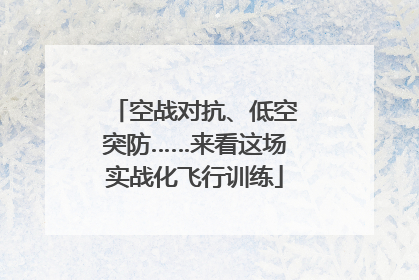 空战对抗、低空突防……来看这场实战化飞行训练