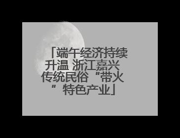 端午经济持续升温 浙江嘉兴传统民俗“带火”特色产业