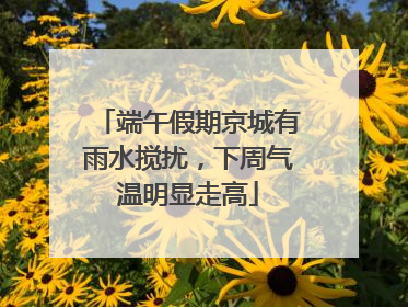 端午假期京城有雨水搅扰，下周气温明显走高