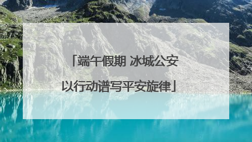 端午假期 冰城公安以行动谱写平安旋律