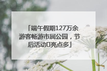 端午假期127万余游客畅游市属公园，节后活动﻿亮点多