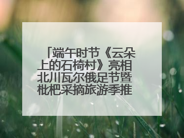 端午时节《云朵上的石椅村》亮相北川瓦尔俄足节暨枇杷采摘旅游季推介活动