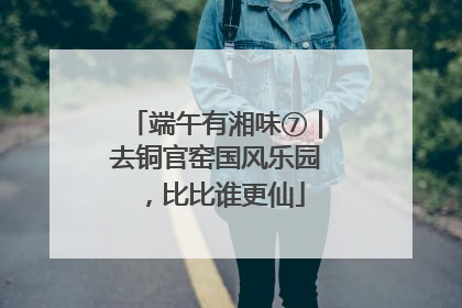 端午有湘味⑦｜去铜官窑国风乐园，比比谁更仙
