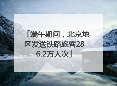 端午期间，北京地区发送铁路旅客286.2万人次