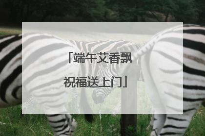 端午艾香飘 祝福送上门