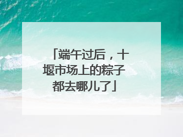 端午过后，十堰市场上的粽子都去哪儿了