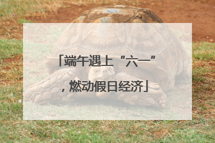 端午遇上“六一”，燃动假日经济