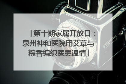 第十期家属开放日：泉州神和医院用艾草与粽香编织医患温情