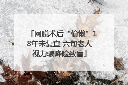 网脱术后“偷懒”18年未复查 六旬老人视力骤降险致盲