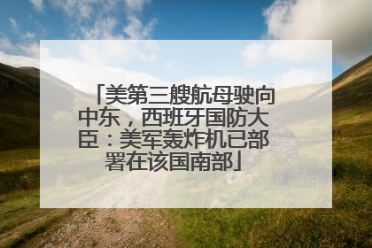 美第三艘航母驶向中东，西班牙国防大臣：美军轰炸机已部署在该国南部
