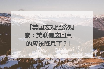 美国宏观经济观察：美联储这回真的应该降息了？