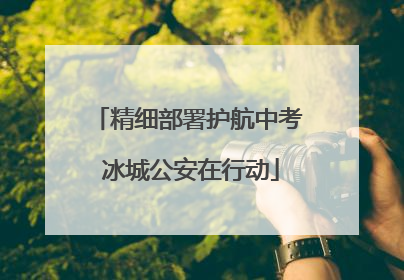 精细部署护航中考 冰城公安在行动