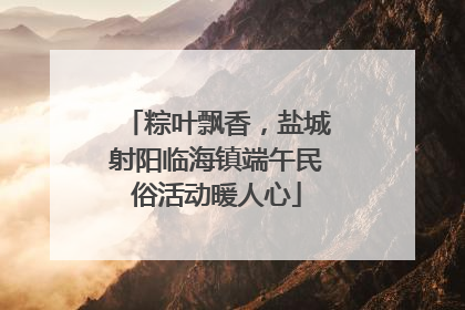 粽叶飘香，盐城射阳临海镇端午民俗活动暖人心
