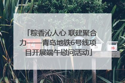 粽香沁人心 联建聚合力——青岛地铁6号线项目开展端午慰问活动
