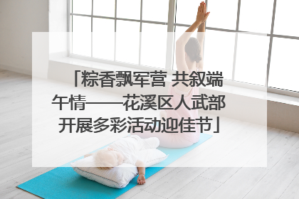 粽香飘军营 共叙端午情——花溪区人武部开展多彩活动迎佳节
