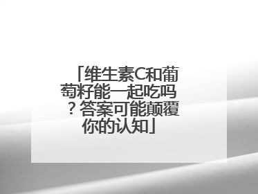 维生素C和葡萄籽能一起吃吗？答案可能颠覆你的认知