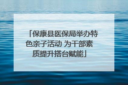 保康县医保局举办特色亲子活动 为干部素质提升搭台赋能