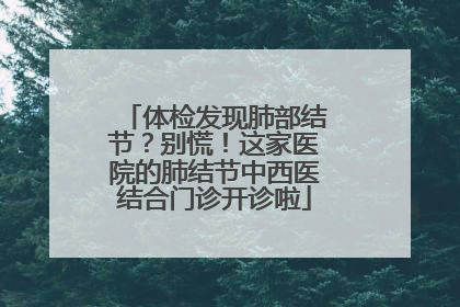 体检发现肺部结节？别慌！这家医院的肺结节中西医结合门诊开诊啦
