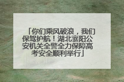 你们乘风破浪，我们保驾护航！湖北襄阳公安机关全警全力保障高考安全顺利举行