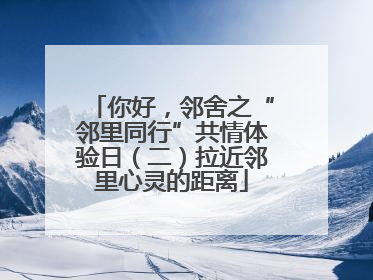 你好，邻舍之“邻里同行”共情体验日（二）拉近邻里心灵的距离