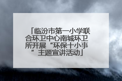 临汾市第一小学联合环卫中心南城环卫所开展“环保十小事”主题宣讲活动