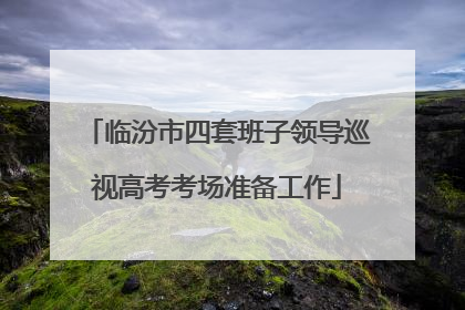 临汾市四套班子领导巡视高考考场准备工作