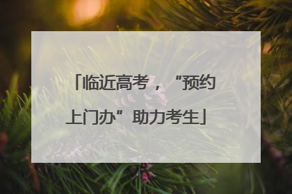 临近高考，“预约上门办”助力考生