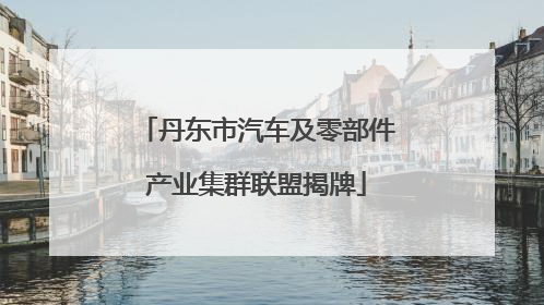 丹东市汽车及零部件产业集群联盟揭牌