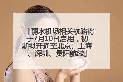 丽水机场相关航路将于7月10日启用，初期拟开通至北京、上海、深圳、贵阳航线