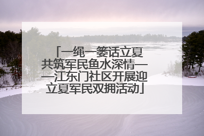 一绳一篓话立夏 共筑军民鱼水深情——江东门社区开展迎立夏军民双拥活动
