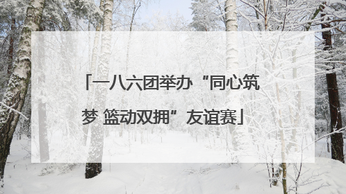 一八六团举办“同心筑梦 篮动双拥”友谊赛