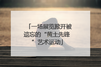 一场展览掀开被遗忘的“黄土先锋”艺术运动