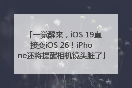 一觉醒来，iOS 19直接变iOS 26！iPhone还将提醒相机镜头脏了