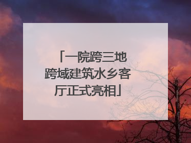 一院跨三地 跨域建筑水乡客厅正式亮相