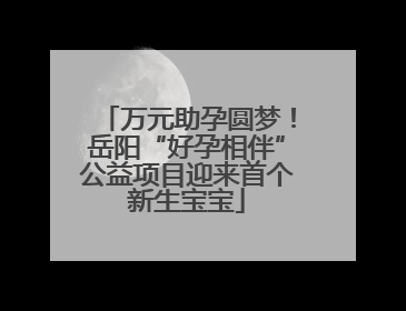 万元助孕圆梦！岳阳“好孕相伴”公益项目迎来首个新生宝宝
