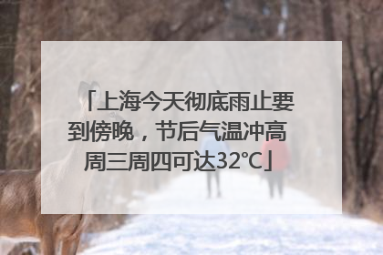 上海今天彻底雨止要到傍晚，节后气温冲高周三周四可达32℃