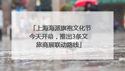 上海海派旗袍文化节今天开幕，推出3条文旅商展联动路线