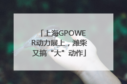 上海GPOWER动力展上，潍柴又搞“大”动作