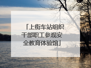 上街车站组织干部职工参观安全教育体验馆