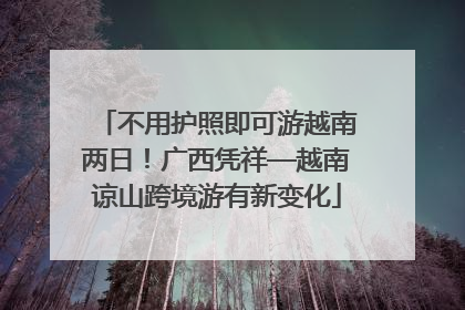 不用护照即可游越南两日！广西凭祥—越南谅山跨境游有新变化