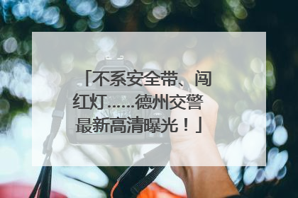 不系安全带、闯红灯……德州交警最新高清曝光！