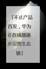 不止产品首发，华为正在成都逐步完善生态链