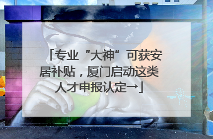 专业“大神”可获安居补贴，厦门启动这类人才申报认定→