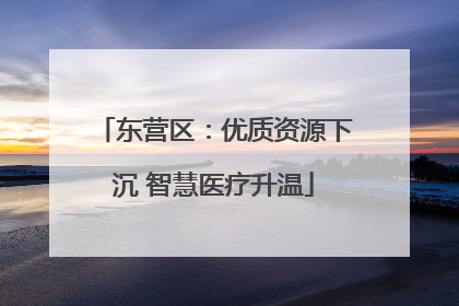 东营区：优质资源下沉 智慧医疗升温