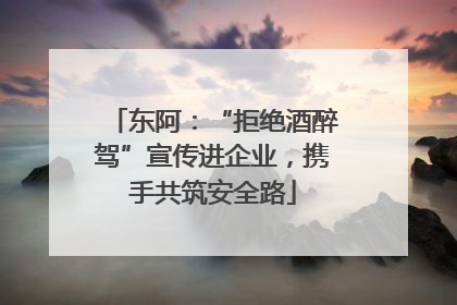 东阿：“拒绝酒醉驾”宣传进企业，携手共筑安全路