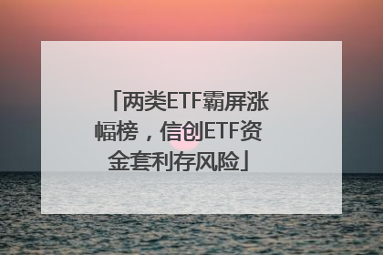 两类ETF霸屏涨幅榜，信创ETF资金套利存风险